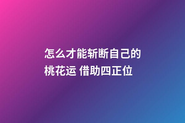 怎么才能斩断自己的桃花运 借助四正位